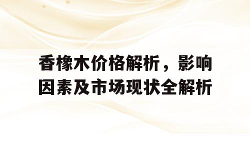 香橡木价格解析，影响因素及市场现状全解析