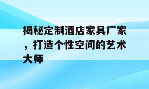 揭秘定制酒店家具厂家，打造个性空间的艺术大师