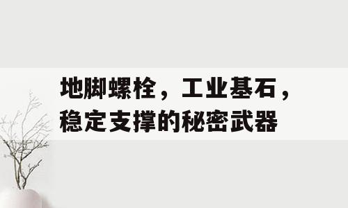 地脚螺栓，工业基石，稳定支撑的秘密武器