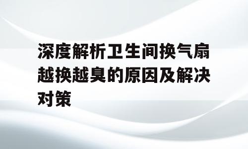 深度解析卫生间换气扇越换越臭的原因及解决对策
