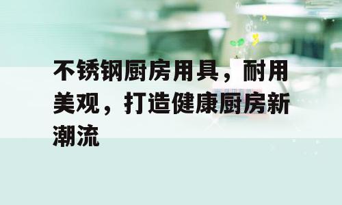 不锈钢厨房用具，耐用美观，打造健康厨房新潮流