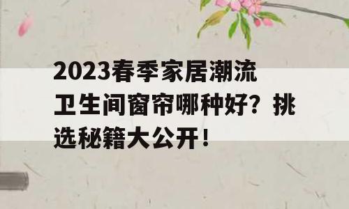 2023春季家居潮流卫生间窗帘哪种好？挑选秘籍大公开！