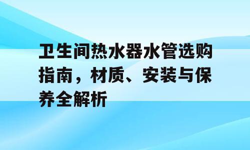 卫生间热水器水管选购指南，材质、安装与保养全解析