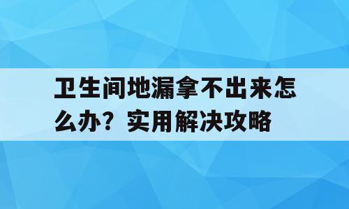 卫生间地漏拿不出来怎么办？实用解决攻略