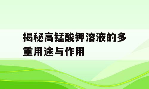 揭秘高锰酸钾溶液的多重用途与作用