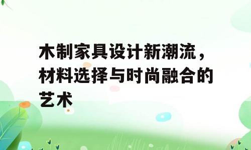 木制家具设计新潮流，材料选择与时尚融合的艺术
