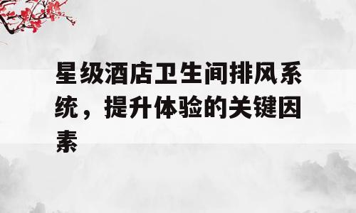 星级酒店卫生间排风系统，提升体验的关键因素