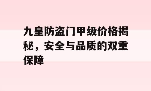 九皇防盗门甲级价格揭秘，安全与品质的双重保障