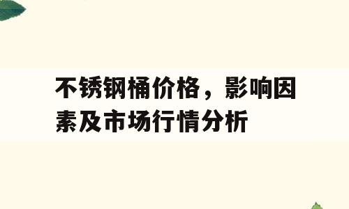 不锈钢桶价格，影响因素及市场行情分析