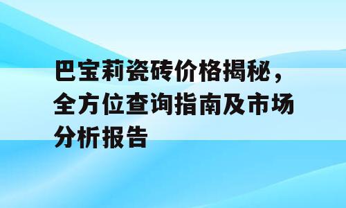 巴宝莉瓷砖价格揭秘，全方位查询指南及市场分析报告