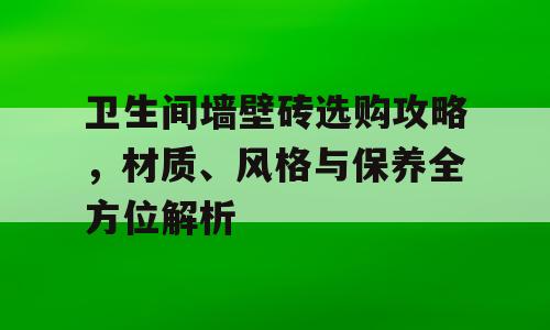 卫生间墙壁砖选购攻略，材质、风格与保养全方位解析