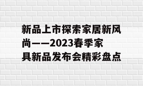 新品上市探索家居新风尚——2023春季家具新品发布会精彩盘点