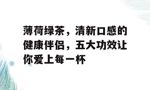 薄荷绿茶，清新口感的健康伴侣，五大功效让你爱上每一杯