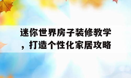 迷你世界房子装修教学，打造个性化家居攻略