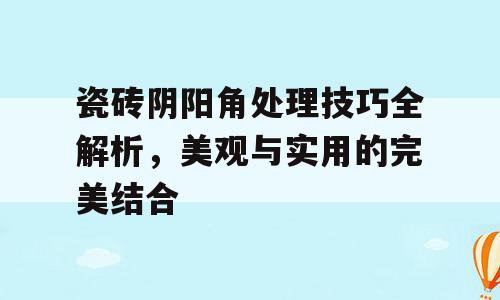 瓷砖阴阳角处理技巧全解析，美观与实用的完美结合