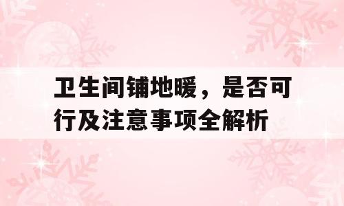 卫生间铺地暖，是否可行及注意事项全解析
