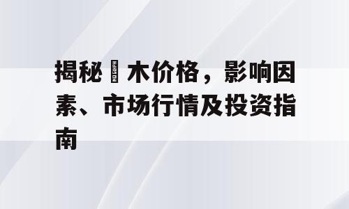 揭秘黒木价格，影响因素、市场行情及投资指南