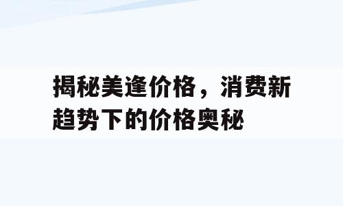 揭秘美逢价格，消费新趋势下的价格奥秘