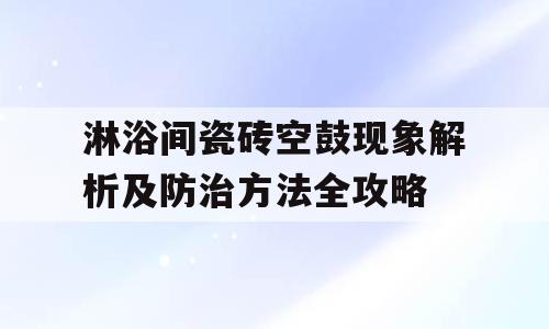 淋浴间瓷砖空鼓现象解析及防治方法全攻略