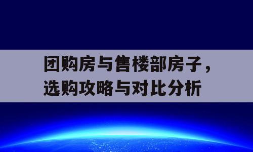 团购房与售楼部房子，选购攻略与对比分析