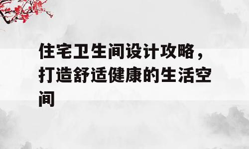 住宅卫生间设计攻略，打造舒适健康的生活空间