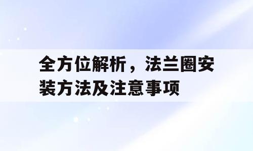 全方位解析，法兰圈安装方法及注意事项