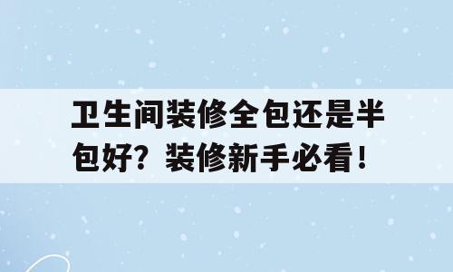 卫生间装修全包还是半包好？装修新手必看！