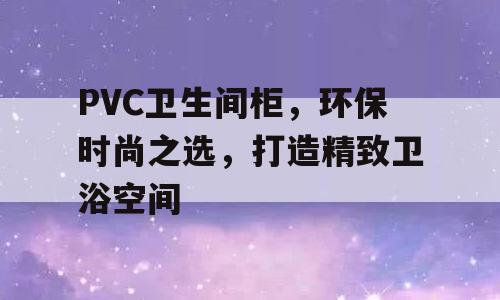 PVC卫生间柜，环保时尚之选，打造精致卫浴空间