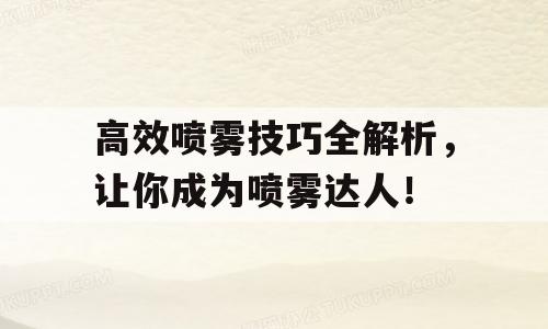 高效喷雾技巧全解析，让你成为喷雾达人！