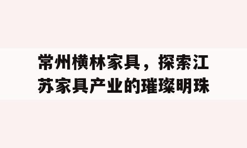 常州横林家具，探索江苏家具产业的璀璨明珠