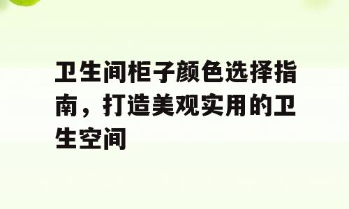 卫生间柜子颜色选择指南，打造美观实用的卫生空间