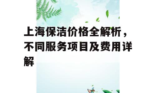 上海保洁价格全解析，不同服务项目及费用详解