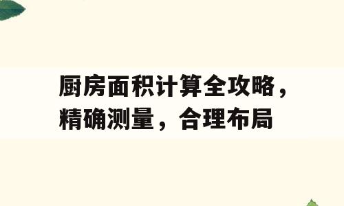 厨房面积计算全攻略，精确测量，合理布局