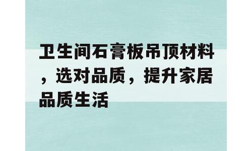 卫生间石膏板吊顶材料，选对品质，提升家居品质生活