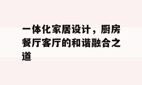 一体化家居设计，厨房餐厅客厅的和谐融合之道