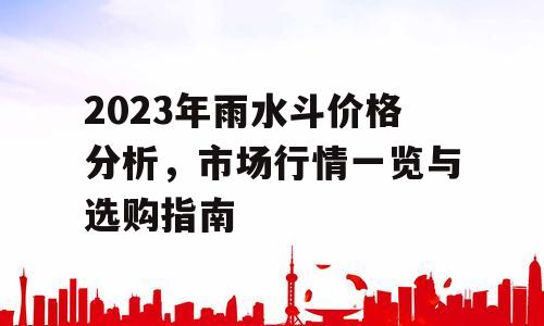2023年雨水斗价格分析，市场行情一览与选购指南