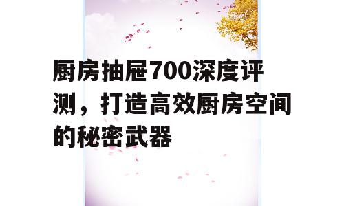 厨房抽屉700深度评测，打造高效厨房空间的秘密武器