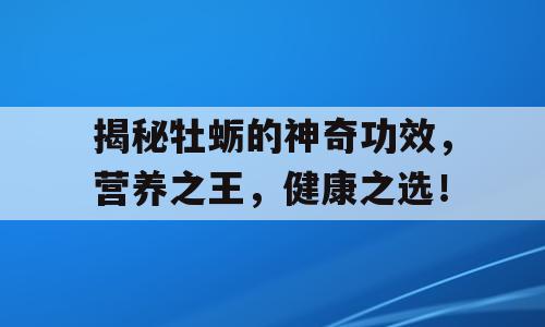 揭秘牡蛎的神奇功效，营养之王，健康之选！