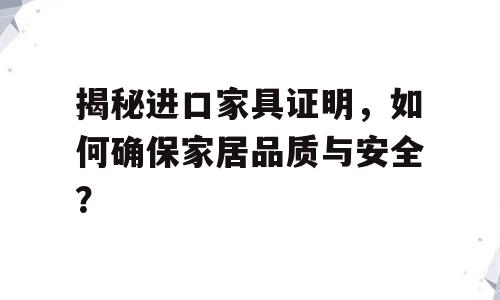 揭秘进口家具证明，如何确保家居品质与安全？