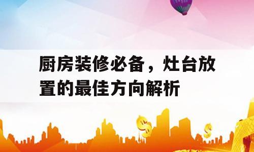 厨房装修必备，灶台放置的最佳方向解析
