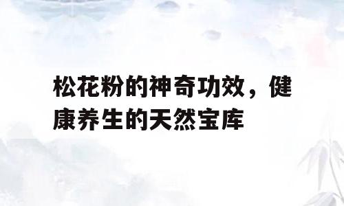 松花粉的神奇功效，健康养生的天然宝库