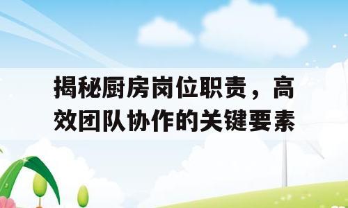 揭秘厨房岗位职责，高效团队协作的关键要素