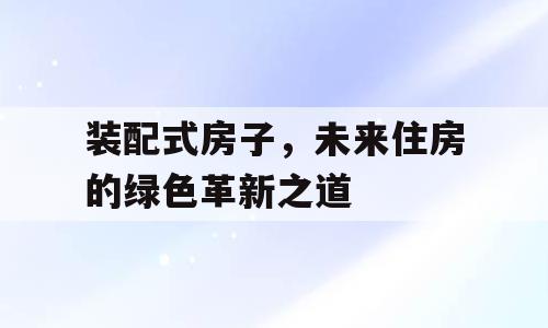装配式房子，未来住房的绿色革新之道