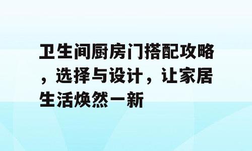 卫生间厨房门搭配攻略，选择与设计，让家居生活焕然一新