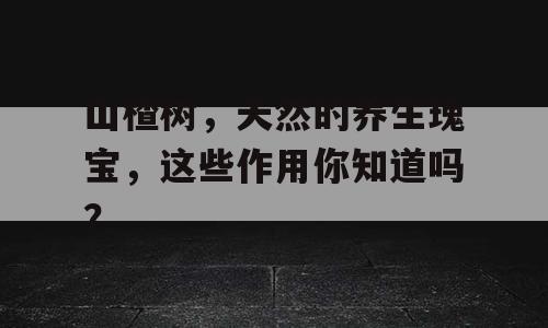 山楂树，天然的养生瑰宝，这些作用你知道吗？