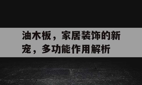 油木板，家居装饰的新宠，多功能作用解析