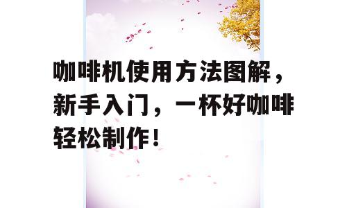 咖啡机使用方法图解，新手入门，一杯好咖啡轻松制作！