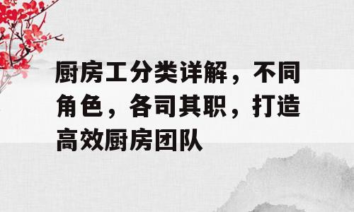 厨房工分类详解，不同角色，各司其职，打造高效厨房团队
