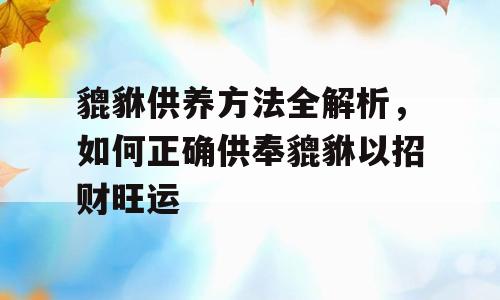 貔貅供养方法全解析，如何正确供奉貔貅以招财旺运