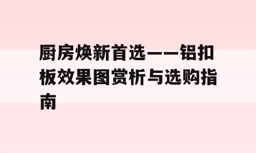 厨房焕新首选——铝扣板效果图赏析与选购指南